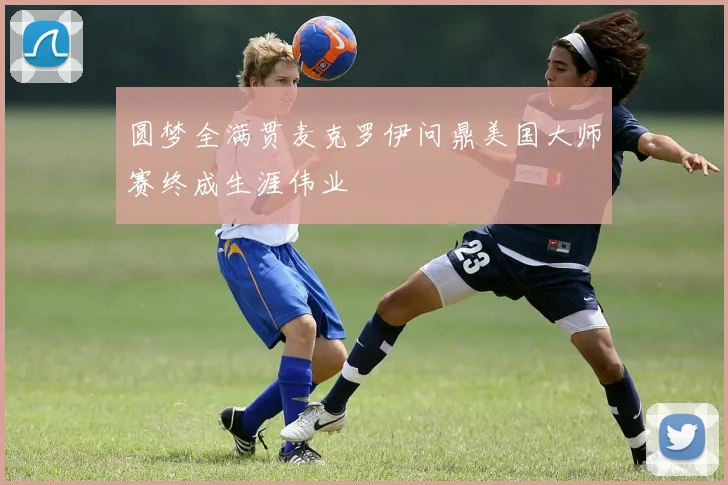 圆梦全满贯麦克罗伊问鼎美国大师赛终成生涯伟业