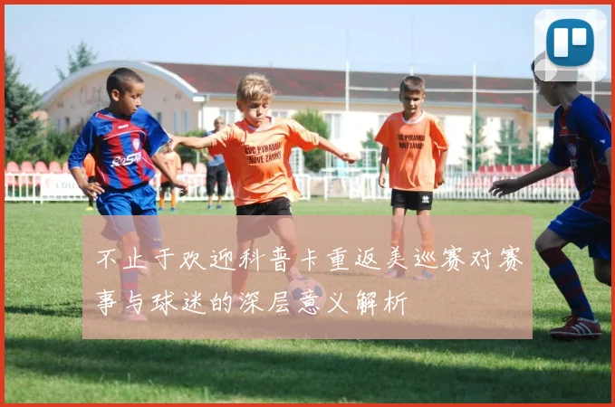 不止于欢迎科普卡重返美巡赛对赛事与球迷的深层意义解析