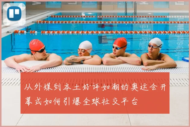 从外媒到本土好评如潮的奥运会开幕式如何引爆全球社交平台