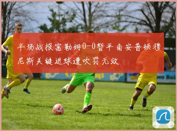 半场战报富勒姆0-0暂平南安普顿穆尼斯关键进球遭吹罚无效