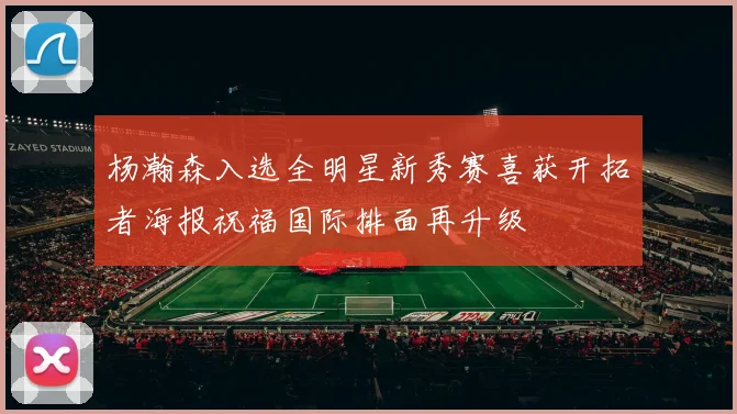 杨瀚森入选全明星新秀赛喜获开拓者海报祝福国际排面再升级