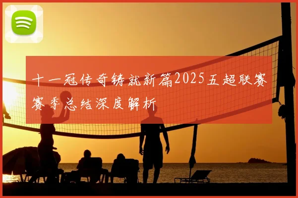 十一冠传奇铸就新篇2025五超联赛赛季总结深度解析