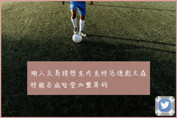 湖人交易猜想克内克特范德彪文森特能否成哈登加盟筹码