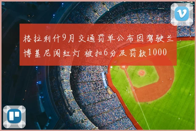 格拉利什9月交通罚单公布因驾驶兰博基尼闯红灯 被扣6分及罚款1000镑