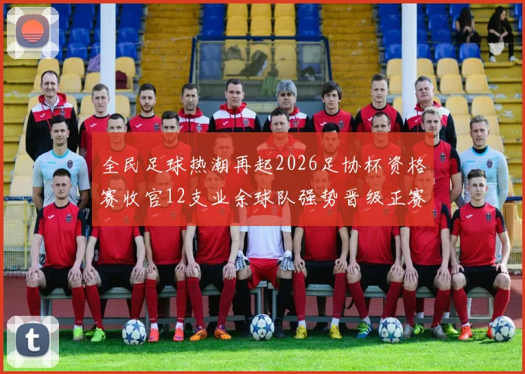 全民足球热潮再起2026足协杯资格赛收官12支业余球队强势晋级正赛