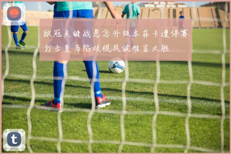 欧冠关键战悬念升级本菲卡遭停赛打击皇马陷歧视风波难言大胜