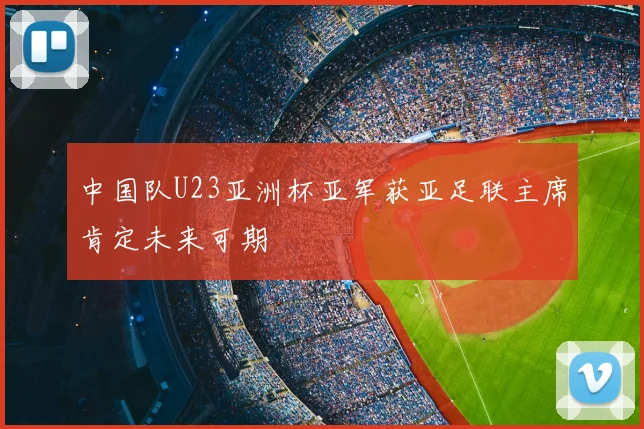 中国队U23亚洲杯亚军获亚足联主席肯定未来可期
