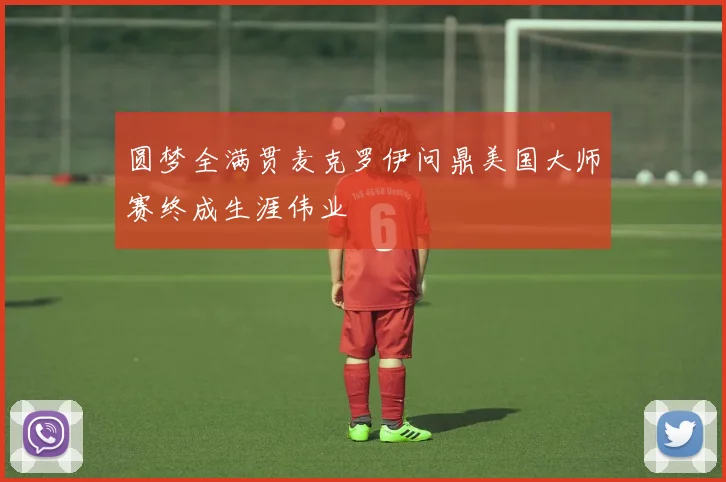 圆梦全满贯麦克罗伊问鼎美国大师赛终成生涯伟业