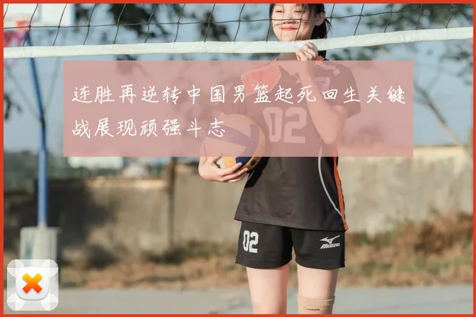 连胜再逆转中国男篮起死回生关键战展现顽强斗志