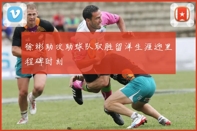 徐彬助攻助球队取胜留洋生涯迎里程碑时刻