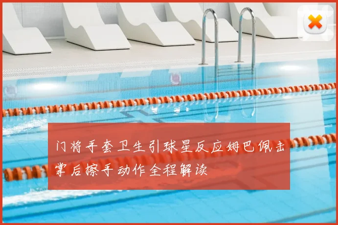 门将手套卫生引球星反应姆巴佩击掌后擦手动作全程解读