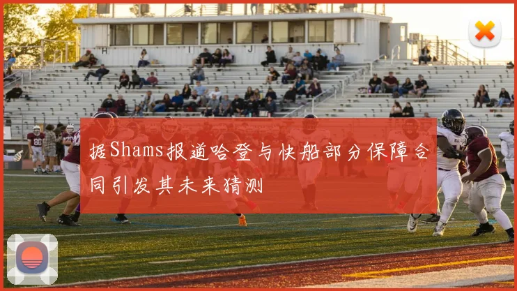 据Shams报道哈登与快船部分保障合同引发其未来猜测