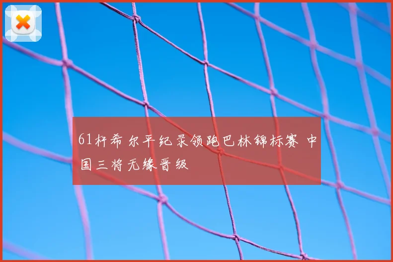 61杆希尔平纪录领跑巴林锦标赛 中国三将无缘晋级