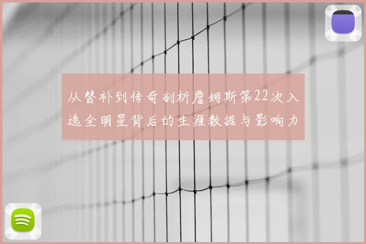 从替补到传奇剖析詹姆斯第22次入选全明星背后的生涯数据与影响力