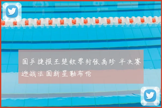 国乒捷报王楚钦零封张禹珍 半决赛迎战法国新星勒布伦