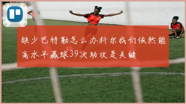 缺少巴特勒怎么办科尔我们依然能高水平赢球39次助攻是关键